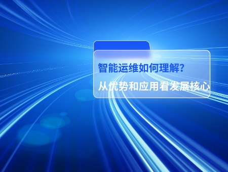 智能运维如何理解从优势和应用看发展核心.jpg